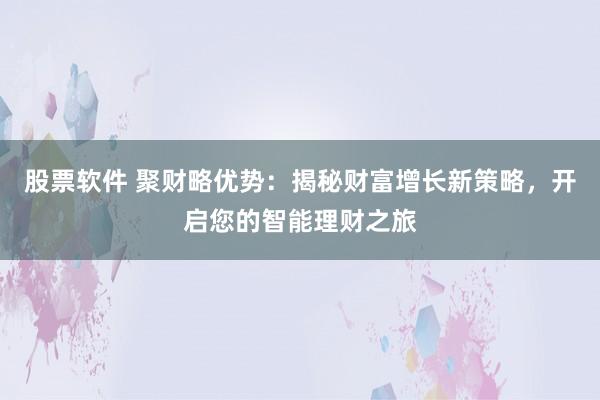 股票软件 聚财略优势：揭秘财富增长新策略，开启您的智能理财之旅