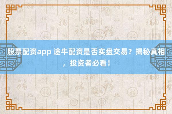 股票配资app 途牛配资是否实盘交易？揭秘真相，投资者必看！