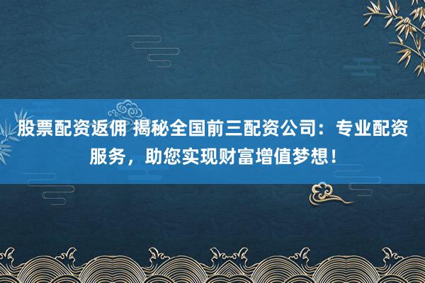 股票配资返佣 揭秘全国前三配资公司：专业配资服务，助您实现财富增值梦想！