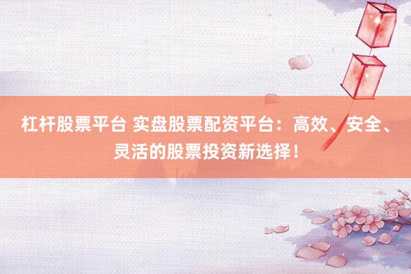 杠杆股票平台 实盘股票配资平台：高效、安全、灵活的股票投资新选择！