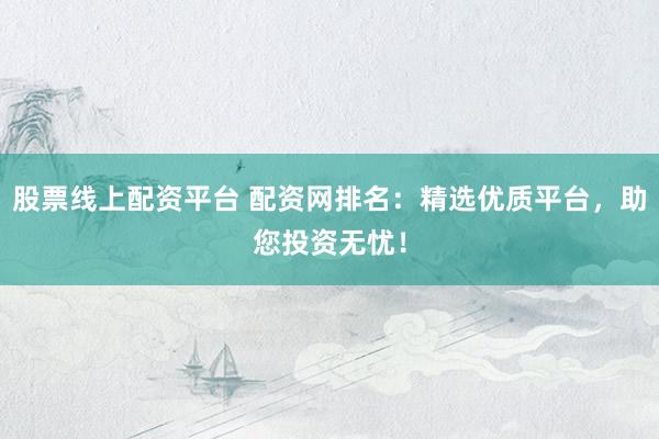 股票线上配资平台 配资网排名：精选优质平台，助您投资无忧！