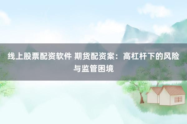 线上股票配资软件 期货配资案：高杠杆下的风险与监管困境