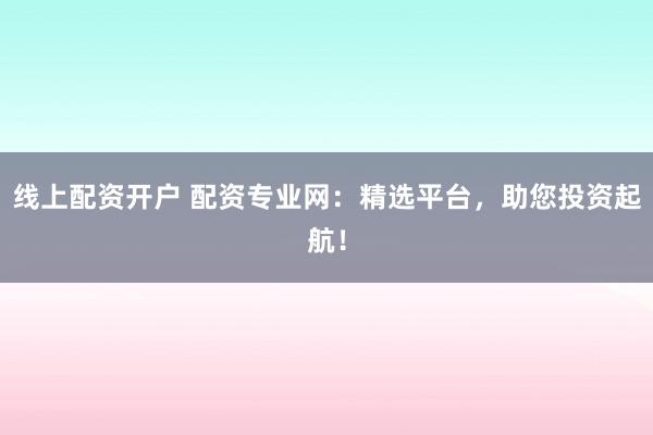 线上配资开户 配资专业网：精选平台，助您投资起航！