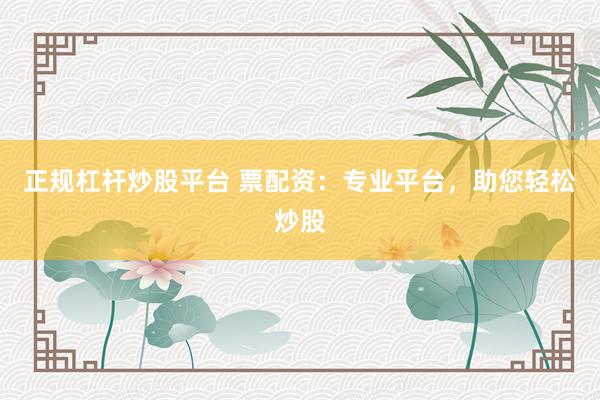 正规杠杆炒股平台 票配资：专业平台，助您轻松炒股