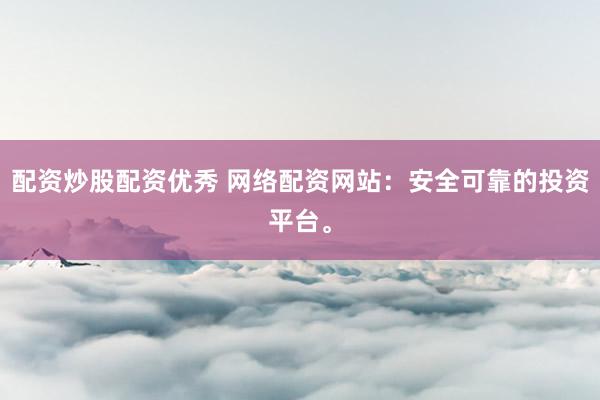 配资炒股配资优秀 网络配资网站：安全可靠的投资平台。