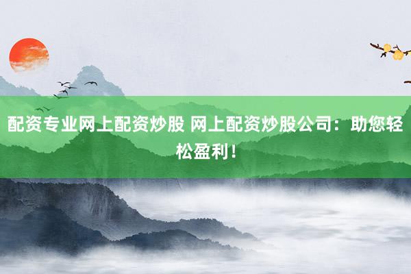 配资专业网上配资炒股 网上配资炒股公司：助您轻松盈利！