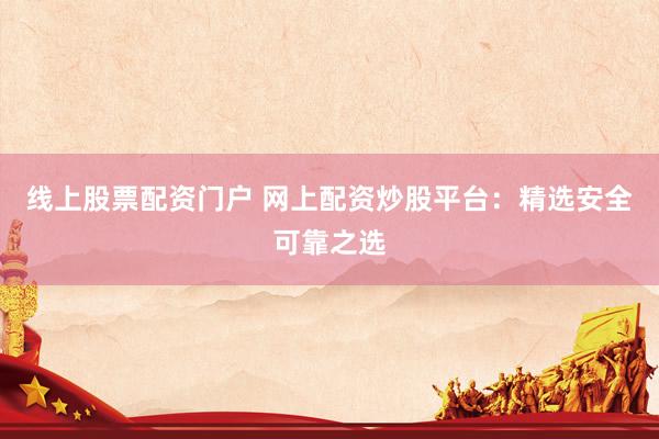 线上股票配资门户 网上配资炒股平台：精选安全可靠之选