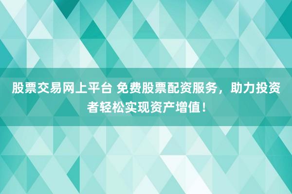 股票交易网上平台 免费股票配资服务，助力投资者轻松实现资产增值！