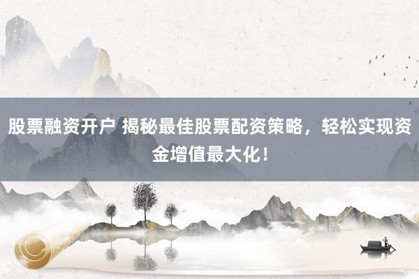股票融资开户 揭秘最佳股票配资策略，轻松实现资金增值最大化！