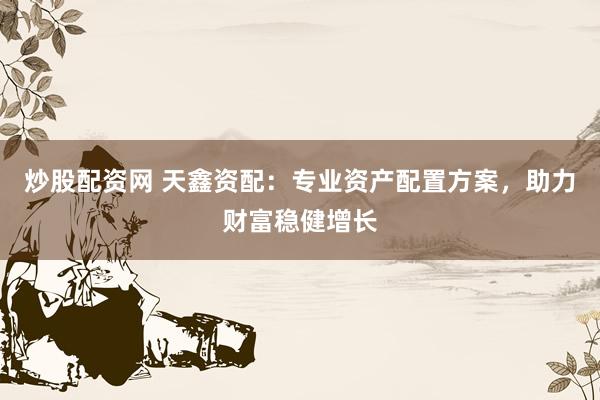 炒股配资网 天鑫资配：专业资产配置方案，助力财富稳健增长