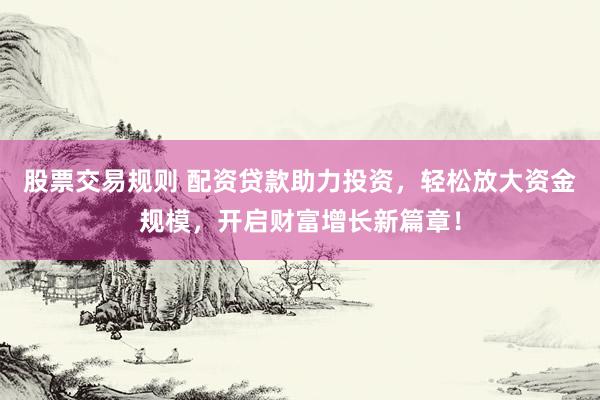股票交易规则 配资贷款助力投资，轻松放大资金规模，开启财富增长新篇章！
