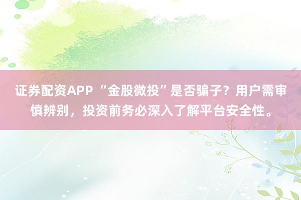 证券配资APP “金股微投”是否骗子？用户需审慎辨别，投资前务必深入了解平台安全性。