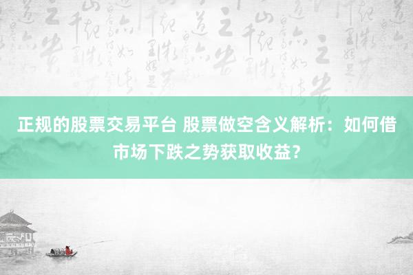 正规的股票交易平台 股票做空含义解析：如何借市场下跌之势获取收益？