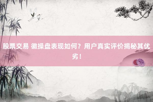 股票交易 徽操盘表现如何？用户真实评价揭秘其优劣！
