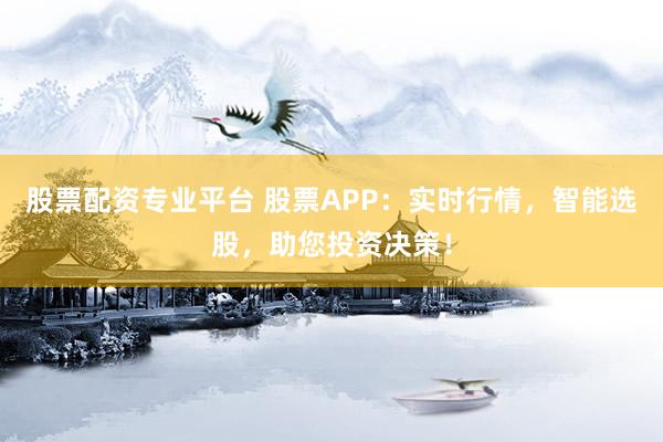 股票配资专业平台 股票APP：实时行情，智能选股，助您投资决策！