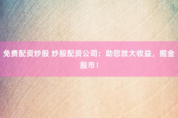 免费配资炒股 炒股配资公司：助您放大收益，掘金股市！
