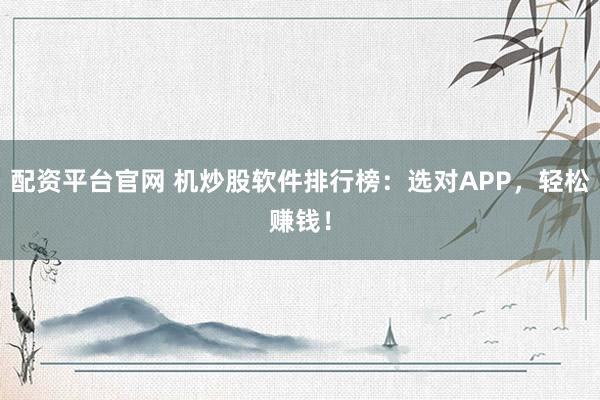 配资平台官网 机炒股软件排行榜：选对APP，轻松赚钱！