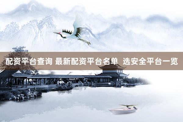 配资平台查询 最新配资平台名单  选安全平台一览