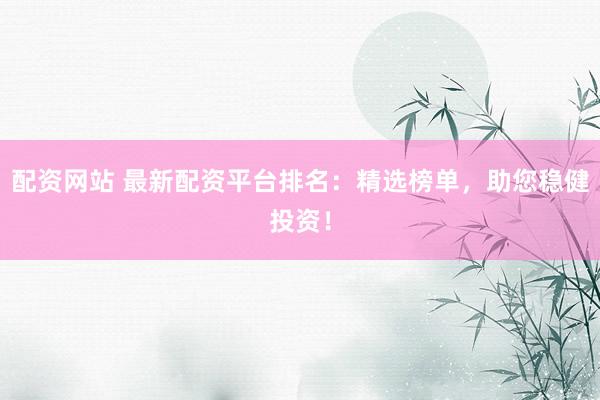 配资网站 最新配资平台排名：精选榜单，助您稳健投资！