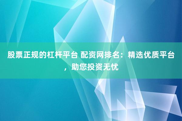 股票正规的杠杆平台 配资网排名：精选优质平台，助您投资无忧