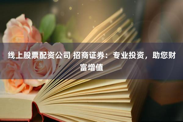 线上股票配资公司 招商证券：专业投资，助您财富增值