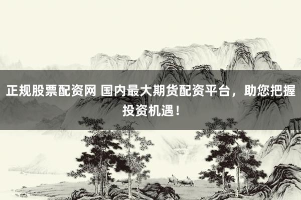 正规股票配资网 国内最大期货配资平台，助您把握投资机遇！