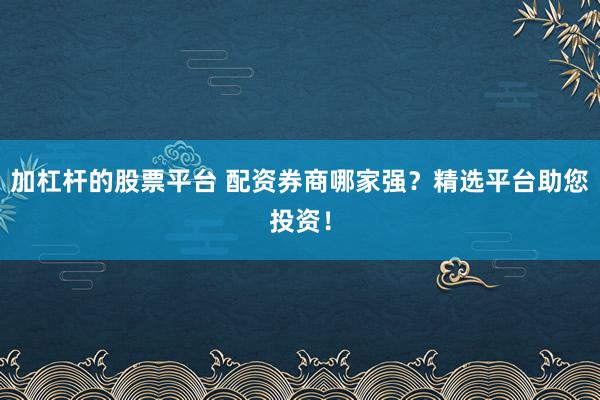 加杠杆的股票平台 配资券商哪家强？精选平台助您投资！