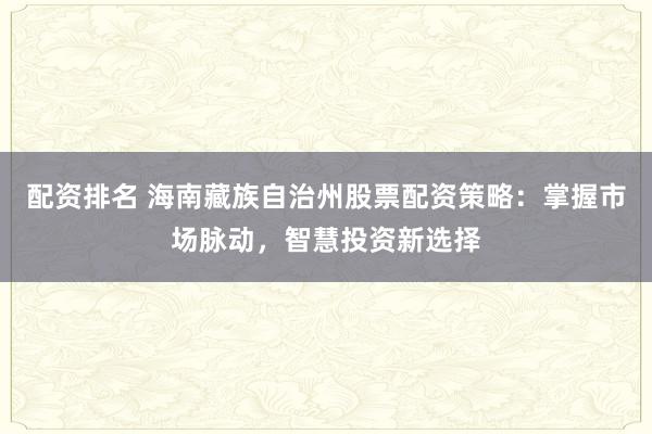 配资排名 海南藏族自治州股票配资策略：掌握市场脉动，智慧投资新选择