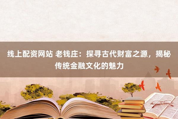 线上配资网站 老钱庄：探寻古代财富之源，揭秘传统金融文化的魅力