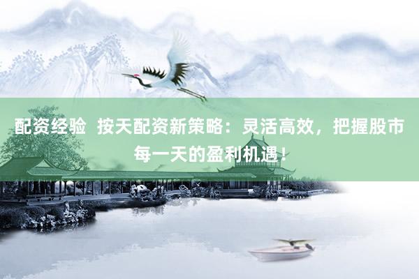 配资经验  按天配资新策略：灵活高效，把握股市每一天的盈利机遇！