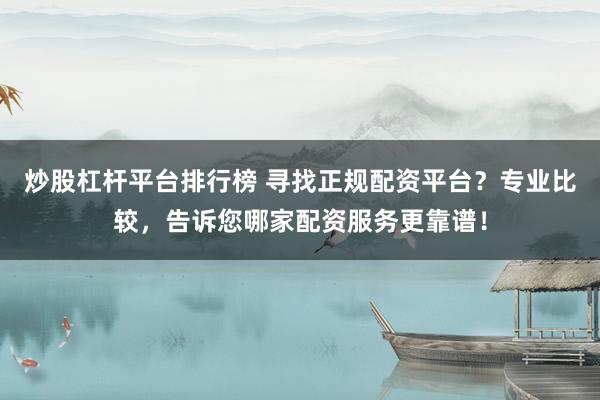 炒股杠杆平台排行榜 寻找正规配资平台？专业比较，告诉您哪家配资服务更靠谱！