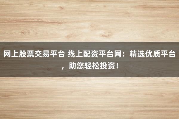 网上股票交易平台 线上配资平台网：精选优质平台，助您轻松投资！