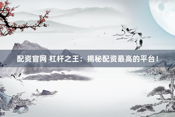 配资官网 杠杆之王：揭秘配资最高的平台！