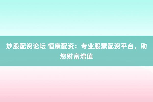 炒股配资论坛 恒康配资：专业股票配资平台，助您财富增值