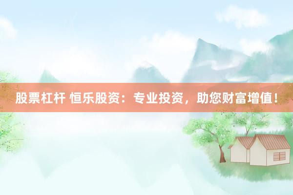 股票杠杆 恒乐股资：专业投资，助您财富增值！