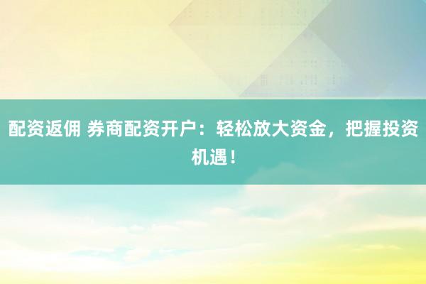 配资返佣 券商配资开户：轻松放大资金，把握投资机遇！
