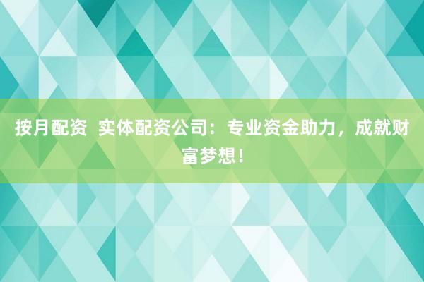 按月配资  实体配资公司：专业资金助力，成就财富梦想！