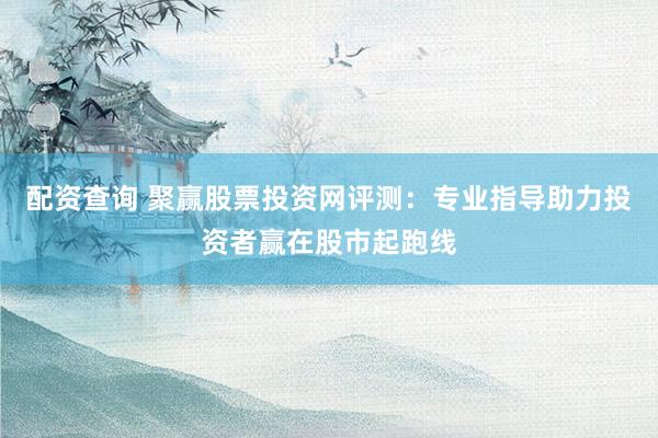 配资查询 聚赢股票投资网评测：专业指导助力投资者赢在股市起跑线
