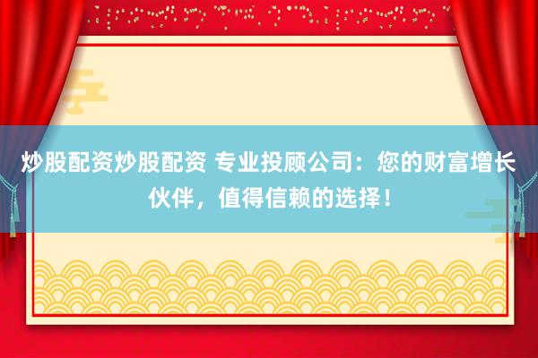 炒股配资炒股配资 专业投顾公司：您的财富增长伙伴，值得信赖的选择！
