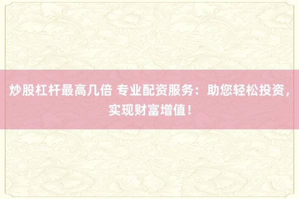炒股杠杆最高几倍 专业配资服务：助您轻松投资，实现财富增值！