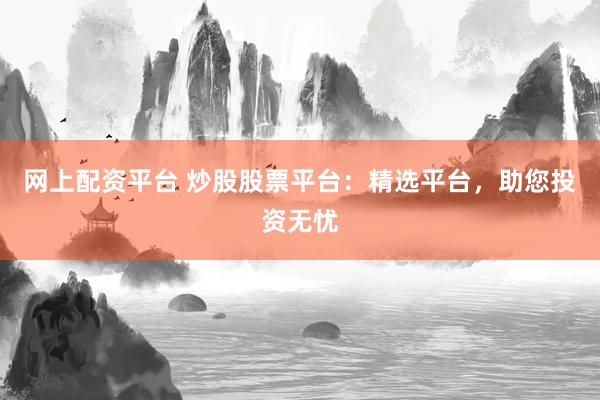 网上配资平台 炒股股票平台：精选平台，助您投资无忧