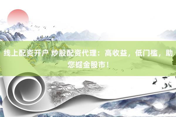 线上配资开户 炒股配资代理：高收益，低门槛，助您掘金股市！