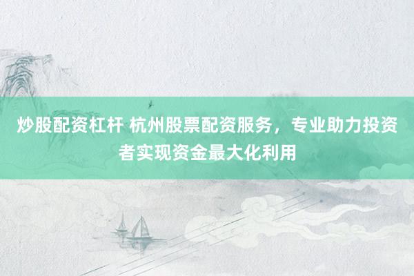 炒股配资杠杆 杭州股票配资服务，专业助力投资者实现资金最大化利用