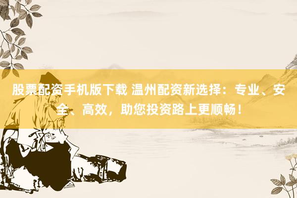股票配资手机版下载 温州配资新选择：专业、安全、高效，助您投资路上更顺畅！