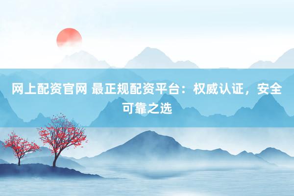 网上配资官网 最正规配资平台：权威认证，安全可靠之选