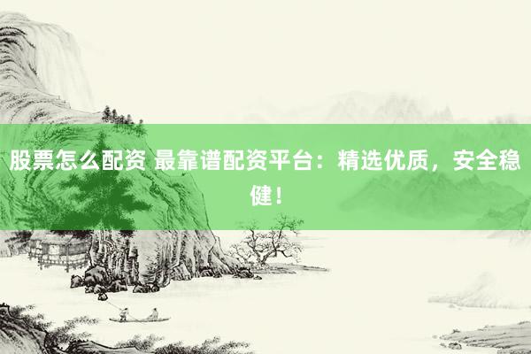 股票怎么配资 最靠谱配资平台：精选优质，安全稳健！