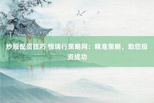 炒股配资技巧 恒瑞行策略网：精准策略，助您投资成功