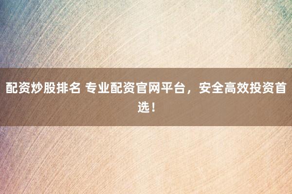 配资炒股排名 专业配资官网平台，安全高效投资首选！