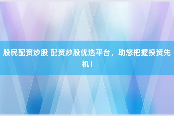 股民配资炒股 配资炒股优选平台，助您把握投资先机！