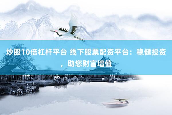 炒股10倍杠杆平台 线下股票配资平台：稳健投资，助您财富增值